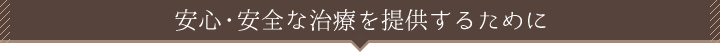 安心・安全な治療を提供するために